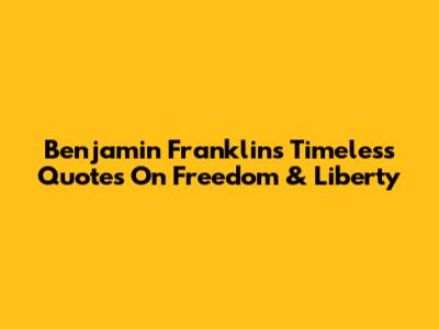 Benjamin Franklin's Timeless Quotes On Freedom & Liberty