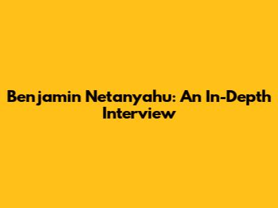 Benjamin Netanyahu: An In-Depth Interview