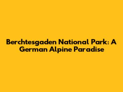 Berchtesgaden National Park: A German Alpine Paradise