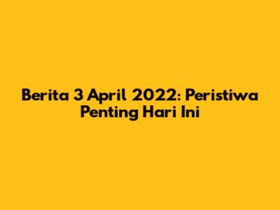 Berita 3 April 2022: Peristiwa Penting Hari Ini