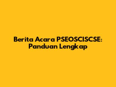Berita Acara PSEOSCISCSE: Panduan Lengkap