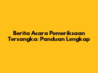 Berita Acara Pemeriksaan Tersangka: Panduan Lengkap