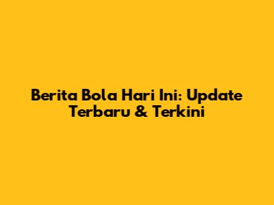 Berita Bola Hari Ini: Update Terbaru & Terkini