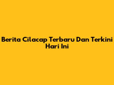 Berita Cilacap Terbaru Dan Terkini Hari Ini