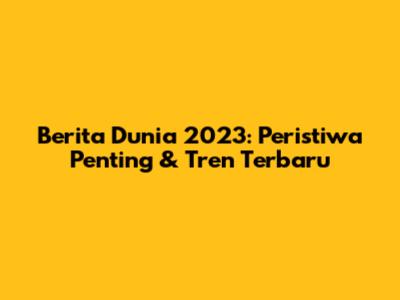Berita Dunia 2023: Peristiwa Penting & Tren Terbaru