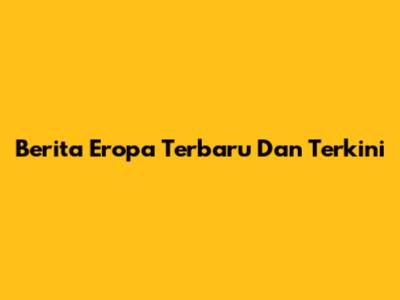 Berita Eropa Terbaru Dan Terkini