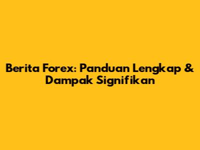 Berita Forex: Panduan Lengkap & Dampak Signifikan