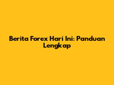 Berita Forex Hari Ini: Panduan Lengkap