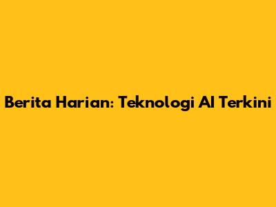 Berita Harian: Teknologi AI Terkini