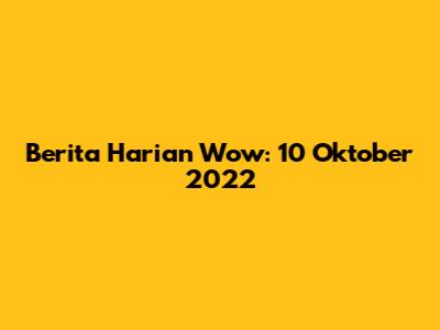 Berita Harian Wow: 10 Oktober 2022