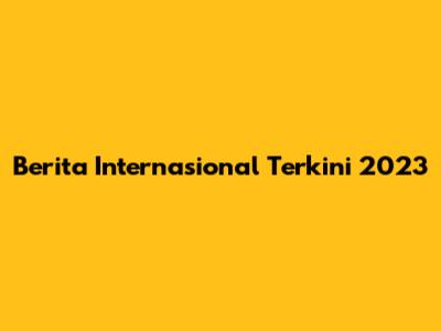 Berita Internasional Terkini 2023