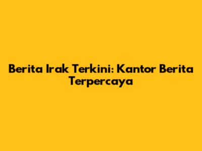 Berita Irak Terkini: Kantor Berita Terpercaya
