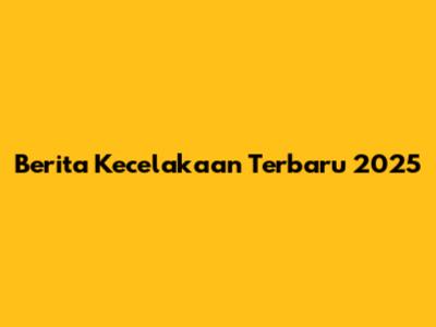 Berita Kecelakaan Terbaru 2025