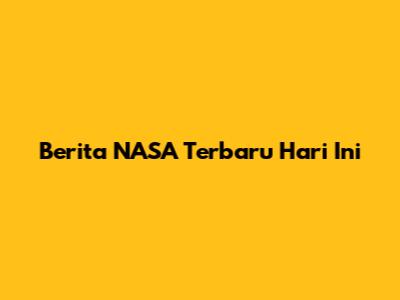 Berita NASA Terbaru Hari Ini