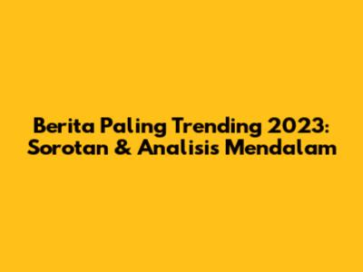 Berita Paling Trending 2023: Sorotan & Analisis Mendalam