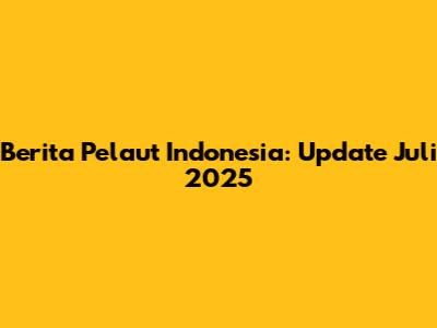 Berita Pelaut Indonesia: Update Juli 2025