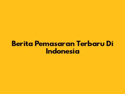 Berita Pemasaran Terbaru Di Indonesia