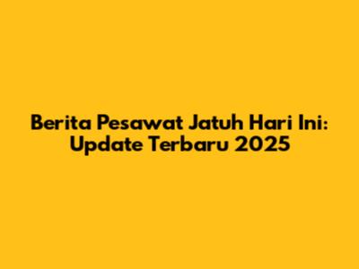 Berita Pesawat Jatuh Hari Ini: Update Terbaru 2025