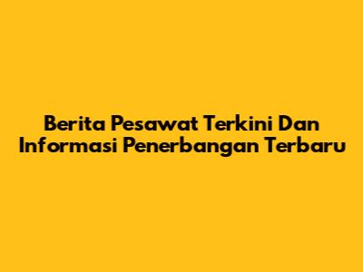 Berita Pesawat Terkini Dan Informasi Penerbangan Terbaru