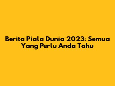 Berita Piala Dunia 2023: Semua Yang Perlu Anda Tahu