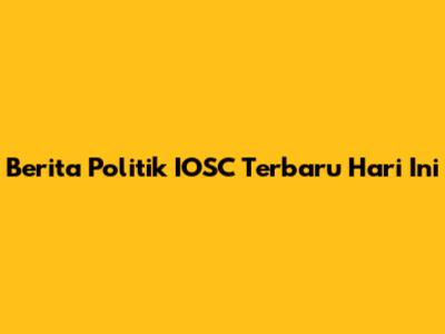 Berita Politik IOSC Terbaru Hari Ini