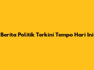 Berita Politik Terkini Tempo Hari Ini