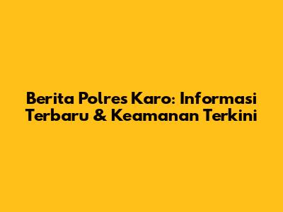 Berita Polres Karo: Informasi Terbaru & Keamanan Terkini