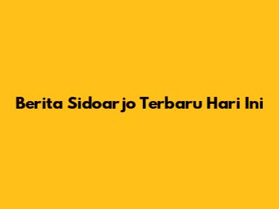 Berita Sidoarjo Terbaru Hari Ini