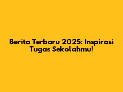Berita Terbaru 2025: Inspirasi Tugas Sekolahmu!