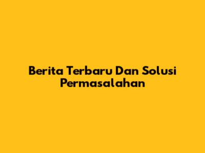 Berita Terbaru Dan Solusi Permasalahan