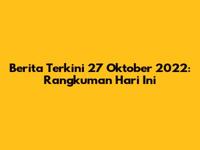 Berita Terkini 27 Oktober 2022: Rangkuman Hari Ini