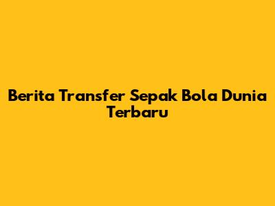 Berita Transfer Sepak Bola Dunia Terbaru