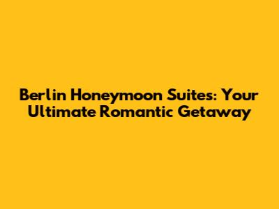 Berlin Honeymoon Suites: Your Ultimate Romantic Getaway