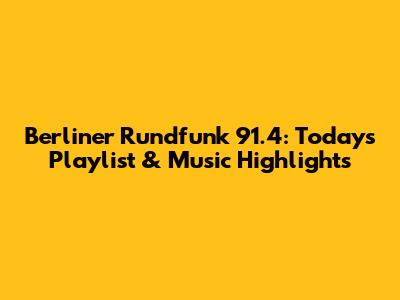 Berliner Rundfunk 91.4: Today's Playlist & Music Highlights