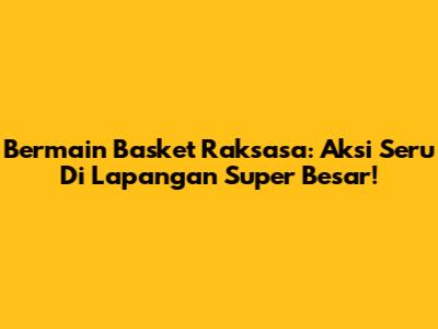 Bermain Basket Raksasa: Aksi Seru Di Lapangan Super Besar!