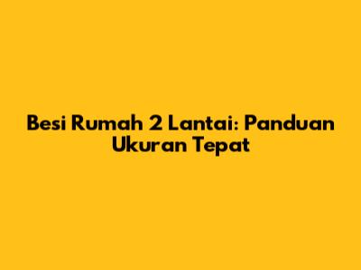 Besi Rumah 2 Lantai: Panduan Ukuran Tepat