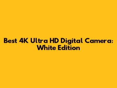 Best 4K Ultra HD Digital Camera: White Edition