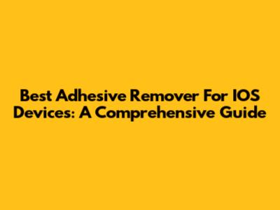 Best Adhesive Remover For IOS Devices: A Comprehensive Guide