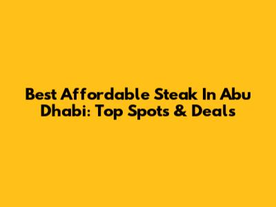 Best Affordable Steak In Abu Dhabi: Top Spots & Deals