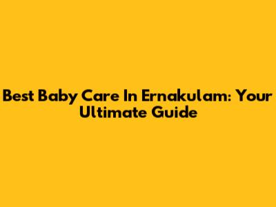 Best Baby Care In Ernakulam: Your Ultimate Guide