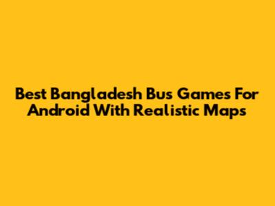 Best Bangladesh Bus Games For Android With Realistic Maps