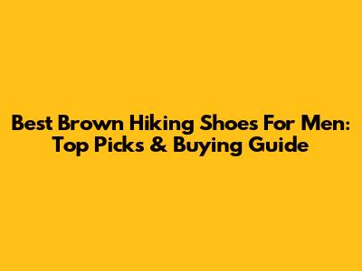 Best Brown Hiking Shoes For Men: Top Picks & Buying Guide