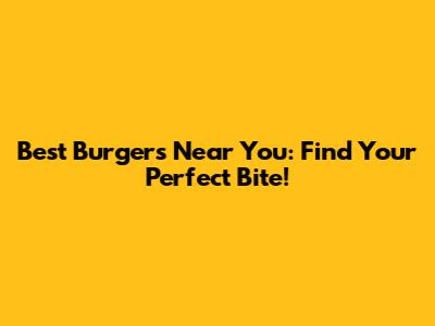 Best Burgers Near You: Find Your Perfect Bite!