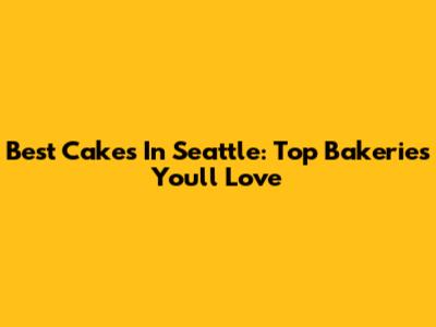 Best Cakes In Seattle: Top Bakeries You'll Love