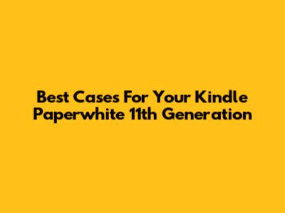 Best Cases For Your Kindle Paperwhite 11th Generation