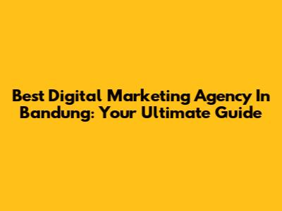 Best Digital Marketing Agency In Bandung: Your Ultimate Guide