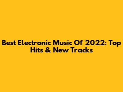 Best Electronic Music Of 2022: Top Hits & New Tracks