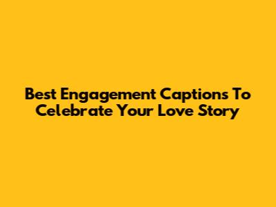 Best Engagement Captions To Celebrate Your Love Story