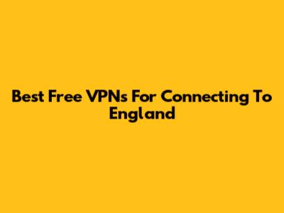 Best Free VPNs For Connecting To England