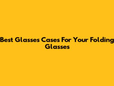 Best Glasses Cases For Your Folding Glasses